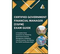 Certified Government Financial Manager (CGFM) Exam Guide: A Complete Study Companion for Mastering Government Financial Management, Budgeting, ... and Passing the CGFM Certification Exam