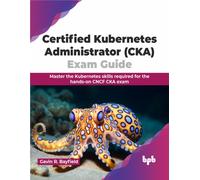 Certified Kubernetes Administrator (CKA) Exam Guide : Master the Kubernetes skills required for the hands-on CNCF CKA exam