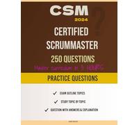 Certified ScrumMaster (CSM): Learn the Why Behind the What - Exam Practice Questions: How to Master the CSM (Certified ScrumMaster) Curriculum in 3 Hours