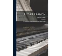 César Franck: A Translation From The French Of Vincent D'indy