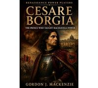 Cesare Borgia: The Prince Who Taught Machiavelli Power (Renaissance Power Players)