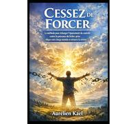 Cessez de Forcer: La méthode pour échanger l’épuisement du contrôle contre la puissance du lâcher-prise. Allégez votre charge mentale et retrouvez la sérénité.