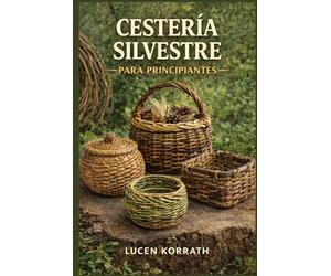 CESTERÍA SILVESTRE PARA PRINCIPIANTES: Aprende a recolectar, preparar y tejer cestas con sauce, enredaderas, corteza, raíces y plantas silvestres para proyectos creativos
