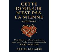Cette douleur n’est pas la mienne exercices: Une démarche claire et pratique pour approfondir les enseignements de Mark Wolynn