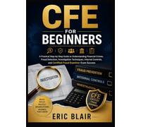CFE FOR BEGINNERS: A Practical Step-by-Step Guide to Understanding Financial Crimes, Fraud Detection, Investigation Techniques, Internal Controls, and Certified Fraud Examiner Exam Success