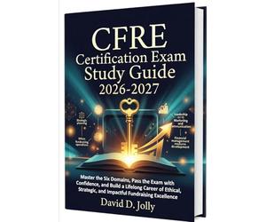 CFRE Certification Exam Study Guide 2026-2027: Master the Six Domains, Pass the Exam with Confidence, and Build a Lifelong Career of Ethical, Strategic, and Impactful Fundraising Excellence