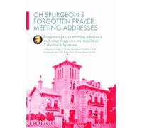 CH Spurgeon's Forgotten Prayer Meeting Addresses: Forgotten Prayer Meeting Addresses and Other Forgotten Metropolitan Tabernacle Sermons : a Sequel to 'Only a Prayer Meeting!'