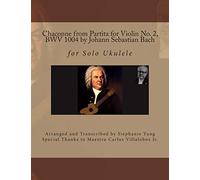 Chaconne from Partita for Violin No. 2, BWV 1004 by Johann Sebastian Bach: for Solo Ukulele Arranged and Transcribed by Stephanie Yung