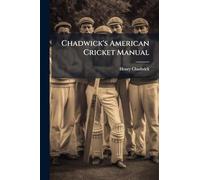 Chadwick's American Cricket Manual: Containing The Revised Laws Of The Game, With An Explanatory Appendix To Each Rule, Instructions In Bowling, ... Clubs Of America, And The Scores Of The