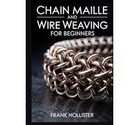 CHAIN MAILLE AND WIRE WEAVING FOR BEGINNERS: A Step-by-Step Guide to Mastering Essential Weaves, Jump Ring Jewelry, and Professional Wire Wrapping Techniques for Stunning Handmade Designs