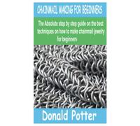 CHAINMAIL MAKING FOR BEGINNERS: The Absolute step by step guide on the best techniques on how to make chainmail jewelry for beginners