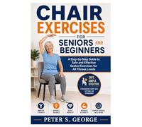 Chair Exercises For Seniors And Beginners: A Step-by-Step Guide to Safe and Effective Seated Exercises for All Fitness Levels