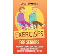 Chair Exercises for Seniors: Reclaiming Strength, Balance, Energy, and Flexibility with Easy Workouts You Can Do While Sitting