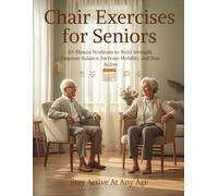 Chair Exercises for Seniors: Simple 10-Minute Workouts to Build Strength, Improve Balance, Increase Mobility, and Stay Active At Any Age