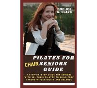 CHAIR PILATES FOR SENIORS GUIDE: A Step-by-Step Guide for seniors with 50+ chair Pilates to Build Core Strength Flexibility and Balance, improving brain awareness and body shape
