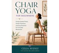 Chair Yoga for Beginners: Simple Seated Poses, Gentle Stretches, and Easy Routines for Everyday Movement (The Seated Wellness Series)