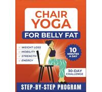 Chair Yoga For Belly Fat: Complete Guide to Look and Feel Better in Just 10 Mins a Day with 30-Day Beginner to Advanced Challenges to Build Strength and Loss Belly Fat