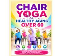 Chair Yoga for Healthy Aging Over 60: A Gentle Step-by-Step Program to Improve Strength, Balance, Flexibility, Mobility, Mental Well-Being, and Long-Term Independence