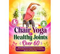 Chair Yoga for Healthy Joints Over 60: Gentle Chair-Based Exercises to Reduce Joint Stiffness, Improve Flexibility, Increase Mobility, Relieve Everyday Aches, and Move with Greater Ease