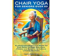 Chair Yoga for Seniors Over 60: An Illustrated Beginner’s Guide for Pain Relief through Exercises, Fitness and Balance to Achieve Lifelong Wellness