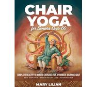 Chair Yoga For Seniors Over 60: Complete Healthy 10 Minute Exercise for a Younger, Balanced Self Ease Joint Pain. Attain Weight Loss. Independence