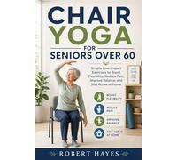 Chair Yoga for Seniors Over 60: Simple Low-Impact Exercises to Boost Flexibility, Reduce Pain, Improve Balance, and Stay Active at Home