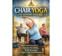 Chair Yoga for Seniors Over 60: Simple Seated Exercises to Build Strength, Improve Flexibility, and Move with Confidence