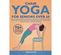 CHAIR YOGA FOR SENIORS OVER 60: The Ultimate Guide To Improving Flexibility And Mindfulness With Gentle Daily Routine Training: Detailed Step-By-Step Instructions For Each Exercise.