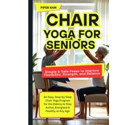 Chair Yoga for Seniors Simple & Safe Poses to Improve Flexibility, Strength, and Balance: An Easy, Step-by-Step Chair Yoga Program for the Elderly to Stay Active, Energized & Healthy at Any Age