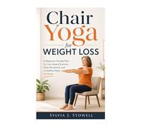 Chair Yoga for Weight Loss: A Beginner-Friendly Plan for Low-Impact Exercise, Daily Movement, and a Healthier Body at Home