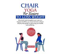Chair yoga for women over 60: Sit,stretch and strengthen your way to a happier,healthier you in just minutes a day:A step by step guide to improving your health and wellbeing