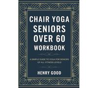 Chair Yoga Seniors Over 60 Workbook: A SIMPLE GUIDE TO YOGA FOR SENIORS OF ALL FITNESS LEVELS