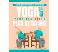 Chaise Yoga Pour les aînés Plus de 50 ans: Programme de 4 semaines pour soulager la douleur, améliorer l'équilibre et rester autonome - à partir de seulement 15 minutes par jour depuis votre fauteuil