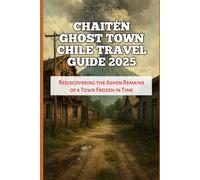 Chaitén Ghost Town Chile Travel Guide 2025: Rediscovering the Ashen Remains of a Town Frozen in Time (Travel Books and Tour Guides)
