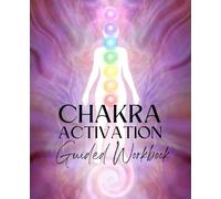 Chakra Activation Guided Workbook: The Complete Chakra Activation System: Transform Your Energy, Transform Your Life