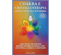 CHAKRA E CRISTALLOTERAPIA CONTRO LO STRESS DELLA VITA MODERNA: Guida Pratica per Ritrovare Benessere, Equilibrio ed Energia Vitale con i Cristalli, i Chakra e la Meditazione