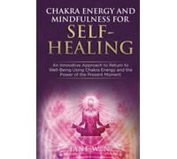 CHAKRA ENERGY AND MINDFULNESS FOR SELF-HEALING:: A Transformative Guide to Balancing the 7 Chakras Using Simple Effective Techniques to Boost your Energy Mindfully for Well-Being and a Joyful Life