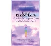 Chakra Essentials: A Guide to Balancing Your Energy for Mind, Body, and Spirit: A Guide to Balancing Your Energy for Mind, Body, and Spirit