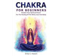 CHAKRA FOR BEGINNERS: A Complete Guide To Chakra Healing - Awaken Your Spiritual Power For The Healing Of The Mind, Soul And Body.