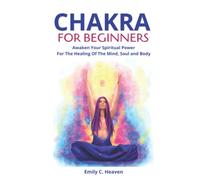 CHAKRA FOR BEGINNERS: A Complete Guide To Chakra Healing - Awaken Your Spiritual Power For The Healing Of The Mind, Soul And Body.