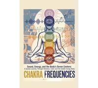 Chakra Frequencies: Sound, Energy, and the Body's Seven Centers: A Guided Journey Through Vibration, Color, and the Subtle Energy Body