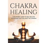Chakra Healing: A Beginner's Guide to Self-Healing Techniques that Balance the Chakras