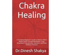 Chakra Healing: A Complete Beginner's Guide to Balance Mind, Body & Spirit Through Meditation, Yoga, Breathwork, Mindfulness, Nutrition, and Daily Wellness Practices