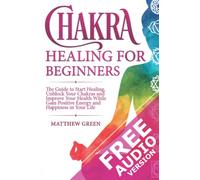 Chakra Healing for Beginners: The Guide to Start Healing, Unblock Your Chakras and Improve Your Health While Gaining Positive Energy and Happiness in Your Life