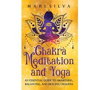 Chakra Meditation and Yoga: An Essential Guide to Awakening, Balancing, and Healing Chakras
