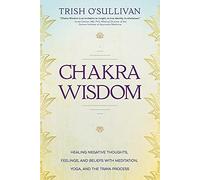 Chakra Wisdom: Healing Negative Thoughts, Feelings, and Beliefs with Meditation, Yoga, and the Traya Process
