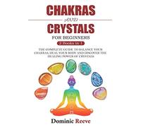 Chakras And Crystals For Beginners - 2 Books In 1: The Complete Guide To Balance Your Chakras, Heal Your Body And Discover The Healing Power Of Crystals