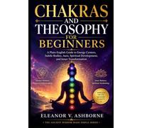 Chakras and Theosophy for Beginners: A Plain-English Guide to Energy Centers, Subtle Bodies, Aura, Spiritual Development, and Inner Transformation (The Ancient Wisdom Made Simple Series)