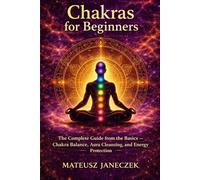 Chakras for Beginners - The Complete Guide from the Basics Chakra Balance, Aura Cleansing, and Energy Protection