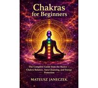 Chakras for Beginners - The Complete Guide from the Basics - Chakra Balance, Aura Cleansing, and Energy Protection (Chakra Mastery Path: Energy and the Subtle Body)